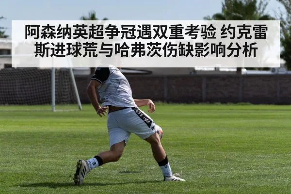 阿森纳英超争冠遇双重考验 约克雷斯进球荒与哈弗茨伤缺影响分析 - kaiyun