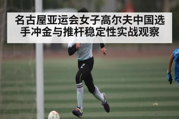 名古屋亚运会女子高尔夫中国选手冲金与推杆稳定性实战观察 - kaiyun