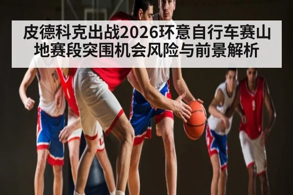 皮德科克出战2026环意自行车赛山地赛段突围机会风险与前景解析 - kaiyun