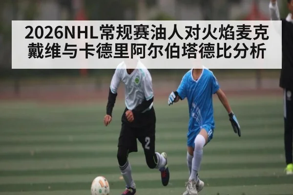 2026NHL常规赛油人对火焰麦克戴维与卡德里阿尔伯塔德比分析