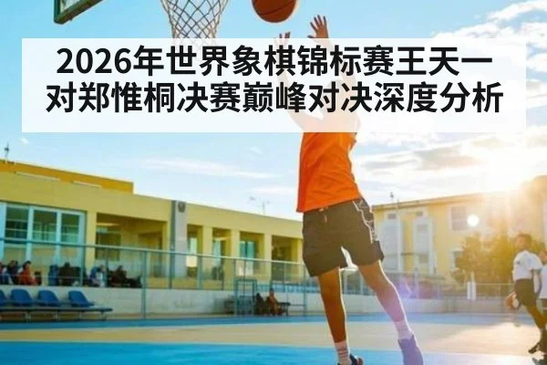 2026年世界象棋锦标赛王天一对郑惟桐决赛巅峰对决深度分析
