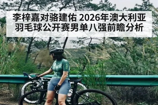 李梓嘉对骆建佑 2026年澳大利亚羽毛球公开赛男单八强前瞻分析