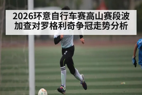 2026环意自行车赛高山赛段波加查对罗格利奇争冠走势分析 - kaiyun
